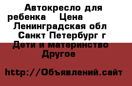 Автокресло для ребенка  › Цена ­ 10 000 - Ленинградская обл., Санкт-Петербург г. Дети и материнство » Другое   